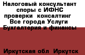 Налоговый консультант (споры с ИФНС, проверки, консалтинг) - Все города Услуги » Бухгалтерия и финансы   . Иркутская обл.,Иркутск г.